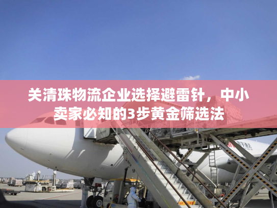 关清珠物流企业选择避雷针，中小卖家必知的3步黄金筛选法