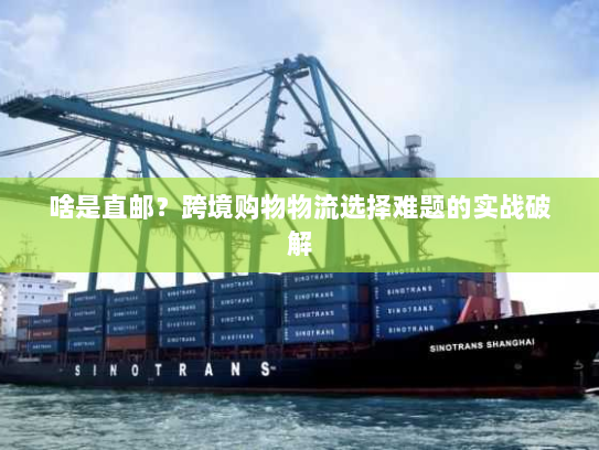 啥是直邮？跨境购物物流选择难题的实战破解