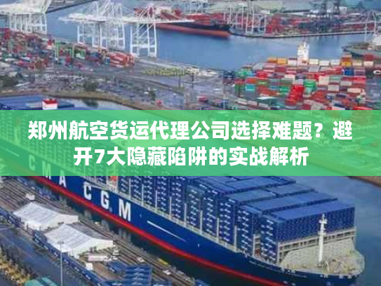 郑州航空货运代理公司选择难题?避开7大隐藏陷阱的实战解析 郑州航空货运代理公司选择难题?避开7大隐藏陷阱的实战解析