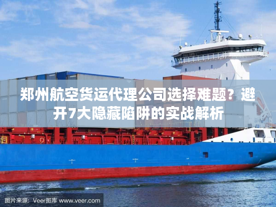 郑州航空货运代理公司选择难题？避开7大隐藏陷阱的实战解析