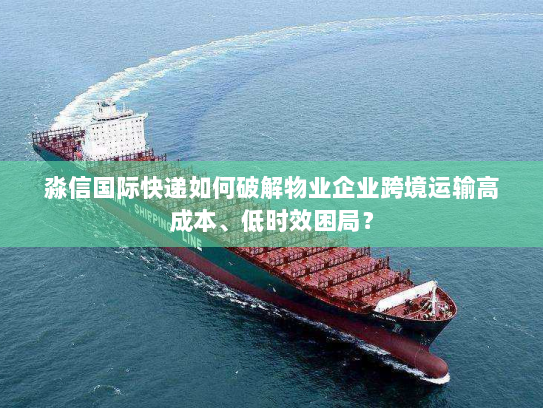 淼信国际快递如何破解物业企业跨境运输高成本、低时效困局? 淼信国际快递如何破解物业企业跨境运输高成本、低时效困局?