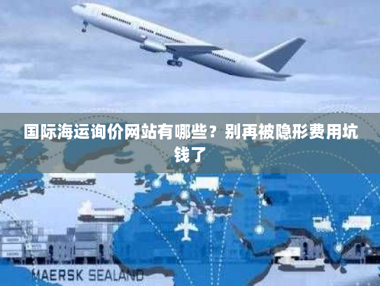 国际海运询价网站有哪些?别再被隐形费用坑钱了 国际海运询价网站有哪些?别再被隐形费用坑钱了