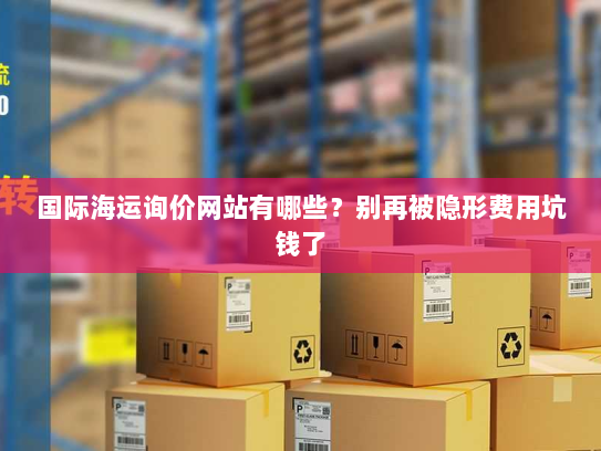 国际海运询价网站有哪些?别再被隐形费用坑钱了 国际海运询价网站有哪些?别再被隐形费用坑钱了