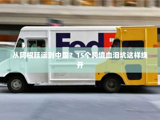 从阿根廷运到中国？15个跨境血泪坑这样绕开