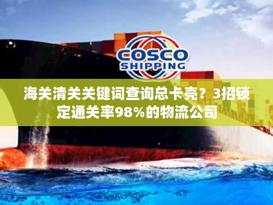 海关清关关键词查询总卡壳？3招锁定通关率98%的物流公司