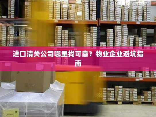 进口清关公司哪里找可靠?物业企业避坑指南 进口清关公司哪里找可靠?物业企业避坑指南