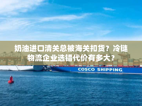 奶油进口清关总被海关扣货？冷链物流企业选错代价有多大？