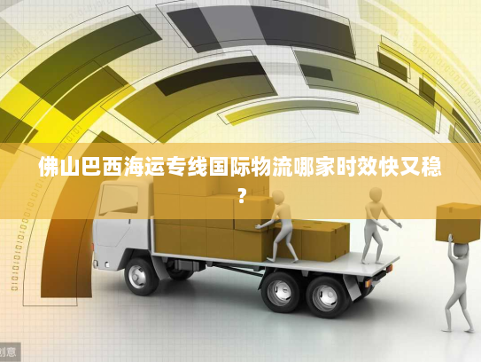 佛山巴西海运专线国际物流哪家时效快又稳? 佛山巴西海运专线国际物流哪家时效快又稳?