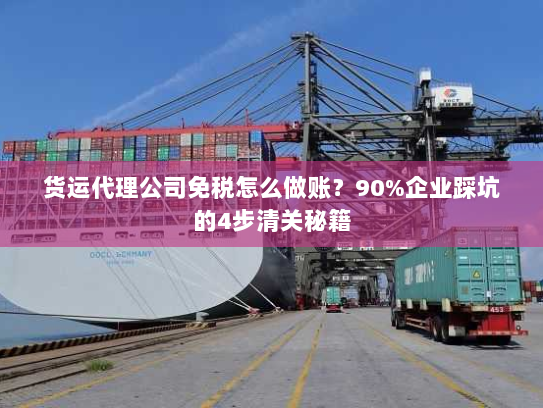 货运代理公司免税怎么做账?90%企业踩坑的4步清关秘籍 货运代理公司免税怎么做账?90%企业踩坑的4步清关秘籍