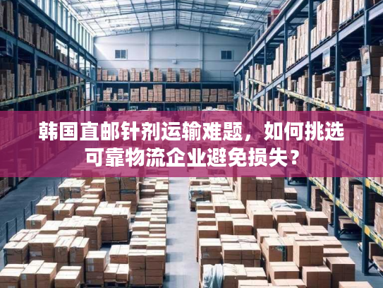 韩国直邮针剂运输难题,如何挑选可靠物流企业避免损失? 韩国直邮针剂运输难题,如何挑选可靠物流企业避免损失?
