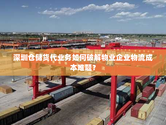 深圳仓储货代业务如何破解物业企业物流成本难题? 深圳仓储货代业务如何破解物业企业物流成本难题?