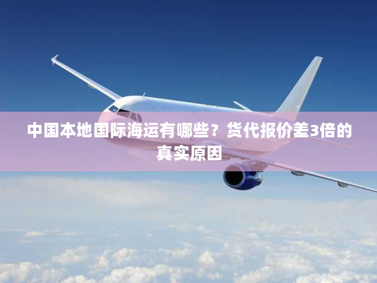 中国本地国际海运有哪些？货代报价差3倍的真实原因