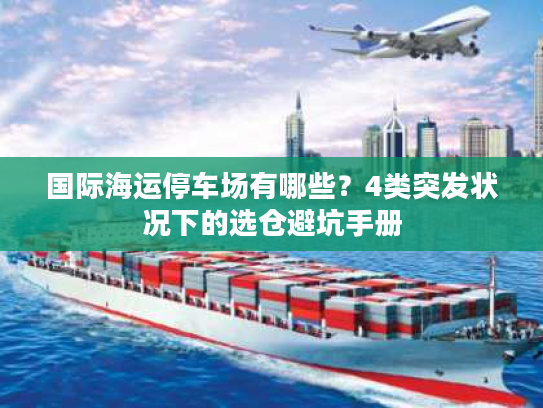 国际海运停车场有哪些？4类突发状况下的选仓避坑手册