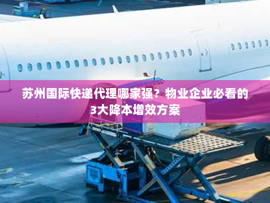 苏州国际快递代理哪家强？物业企业必看的3大降本增效方案