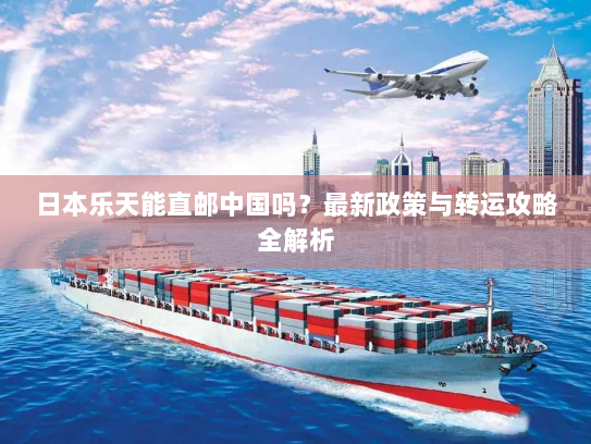 日本乐天能直邮中国吗?最新政策与转运攻略全解析 日本乐天能直邮中国吗?最新政策与转运攻略全解析