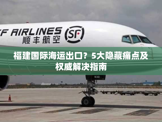 福建国际海运出口?5大隐藏痛点及权威解决指南 福建国际海运出口?5大隐藏痛点及权威解决指南