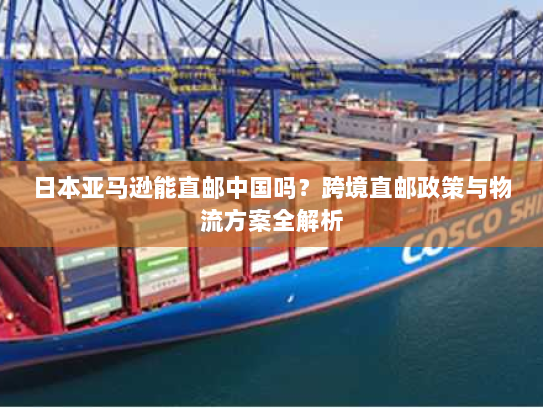 日本亚马逊能直邮中国吗?跨境直邮政策与物流方案全解析 日本亚马逊能直邮中国吗?跨境直邮政策与物流方案全解析