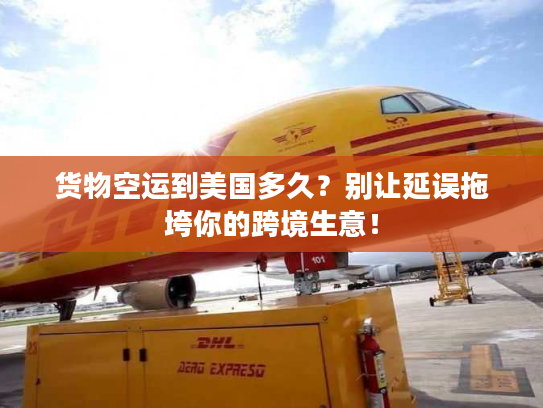 货物空运到美国多久？别让延误拖垮你的跨境生意！