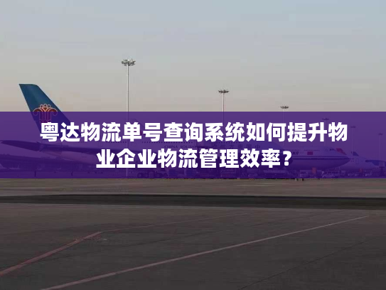 粤达物流单号查询系统如何提升物业企业物流管理效率？
