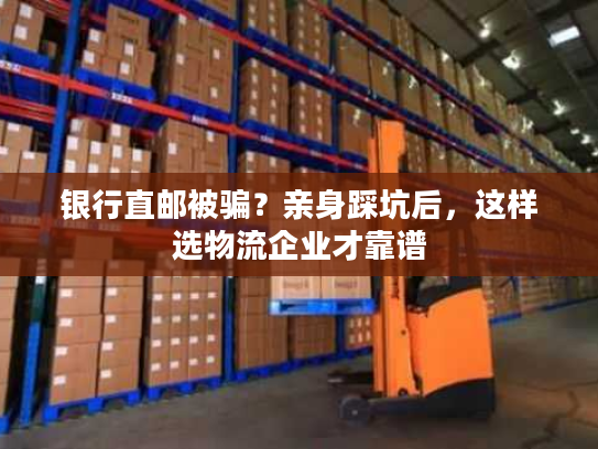 银行直邮被骗?亲身踩坑后,这样选物流企业才靠谱 银行直邮被骗?亲身踩坑后,这样选物流企业才靠谱