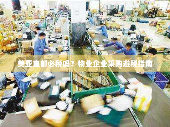 美亚直邮必税吗?物业企业采购避税指南 美亚直邮必税吗?物业企业采购避税指南