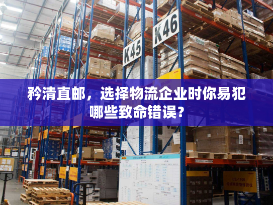 矜清直邮，选择物流企业时你易犯哪些致命错误？