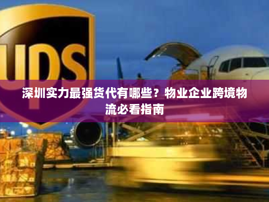 深圳实力最强货代有哪些？物业企业跨境物流必看指南