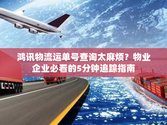 鸿讯物流运单号查询太麻烦？物业企业必看的5分钟追踪指南