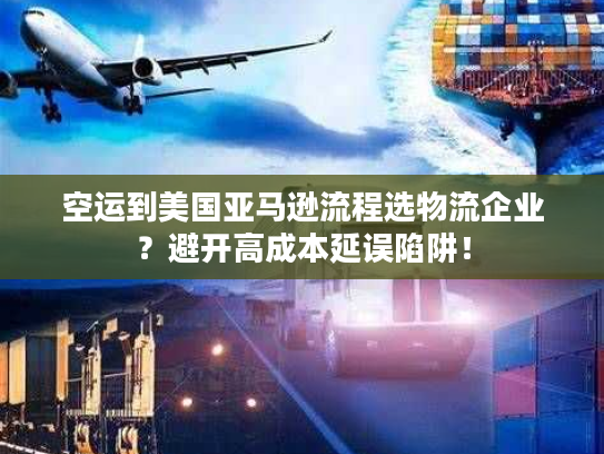 空运到美国亚马逊流程选物流企业？避开高成本延误陷阱！