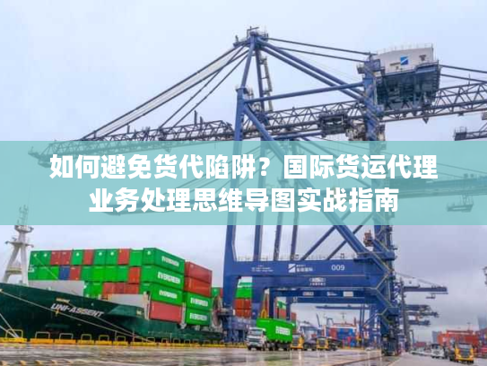 如何避免货代陷阱？国际货运代理业务处理思维导图实战指南