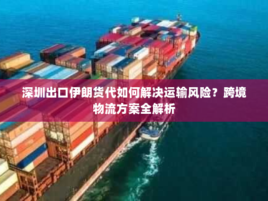深圳出口伊朗货代如何解决运输风险?跨境物流方案全解析 深圳出口伊朗货代如何解决运输风险?跨境物流方案全解析