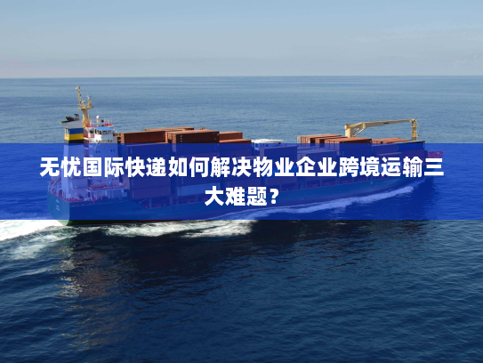 无忧国际快递如何解决物业企业跨境运输三大难题? 无忧国际快递如何解决物业企业跨境运输三大难题?