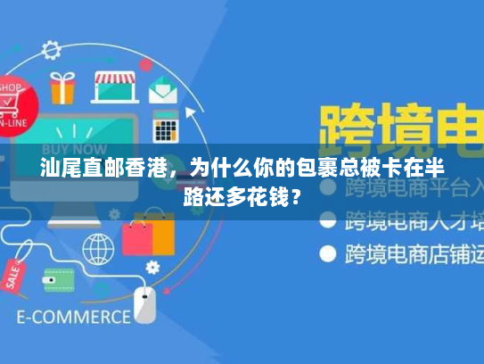 汕尾直邮香港，为什么你的包裹总被卡在半路还多花钱？