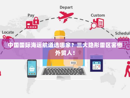 中国国际海运航道选哪家？三大隐形雷区害惨外贸人！