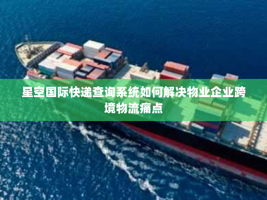 星空国际快递查询系统如何解决物业企业跨境物流痛点 星空国际快递查询系统如何解决物业企业跨境物流痛点