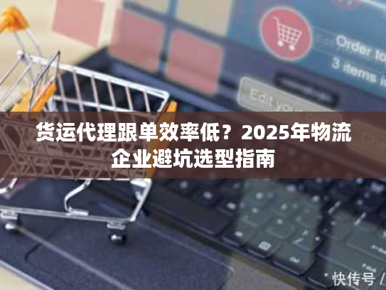 货运代理跟单效率低？2025年物流企业避坑选型指南