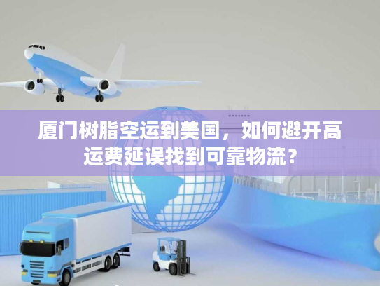 厦门树脂空运到美国，如何避开高运费延误找到可靠物流？