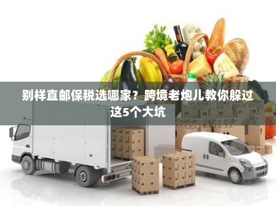 别样直邮保税选哪家？跨境老炮儿教你躲过这5个大坑