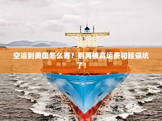 空运到美国怎么寄？别再被高运费和延误坑了！
