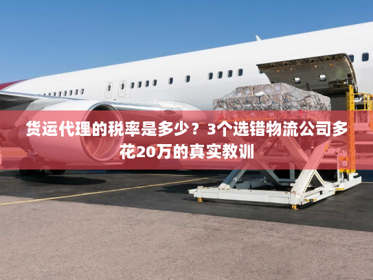 货运代理的税率是多少?3个选错物流公司多花20万的真实教训 货运代理的税率是多少?3个选错物流公司多花20万的真实教训