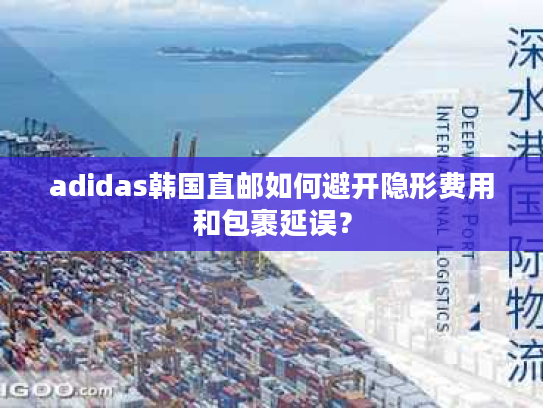 adidas韩国直邮如何避开隐形费用和包裹延误? adidas韩国直邮如何避开隐形费用和包裹延误?
