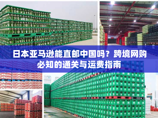 日本亚马逊能直邮中国吗？跨境网购必知的通关与运费指南