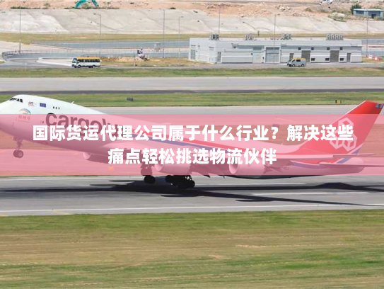 国际货运代理公司属于什么行业?解决这些痛点轻松挑选物流伙伴 国际货运代理公司属于什么行业?解决这些痛点轻松挑选物流伙伴