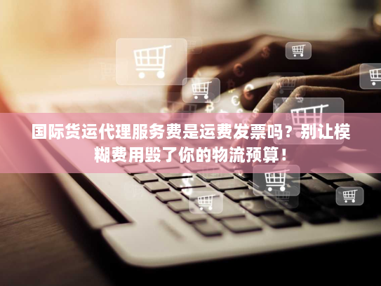国际货运代理服务费是运费发票吗?别让模糊费用毁了你的物流预算! 国际货运代理服务费是运费发票吗?别让模糊费用毁了你的物流预算!