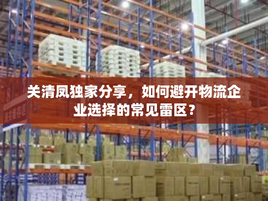 关清凤独家分享，如何避开物流企业选择的常见雷区？