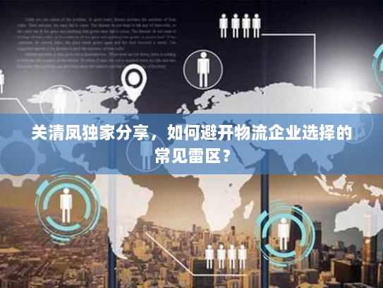 关清凤独家分享，如何避开物流企业选择的常见雷区？