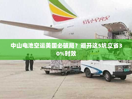 中山电池空运美国必破局?避开这5坑立省30%时效 中山电池空运美国必破局?避开这5坑立省30%时效