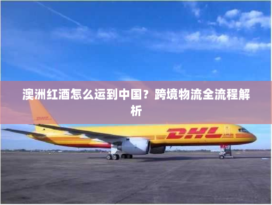 澳洲红酒怎么运到中国?跨境物流全流程解析 澳洲红酒怎么运到中国?跨境物流全流程解析