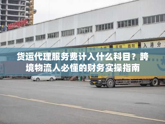 货运代理服务费计入什么科目？跨境物流人必懂的财务实操指南