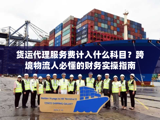 货运代理服务费计入什么科目？跨境物流人必懂的财务实操指南